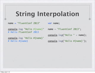 String Interpolation
name = "FluentConf 2013"
console.log "Hello #{name}"
# Hello FluentConf 2013
console.log 'Hello #{name}'
# Hello #{name}
var name;
name = "FluentConf 2013";
console.log("Hello " + name);
console.log('Hello #{name}');
Friday, June 7, 13
 