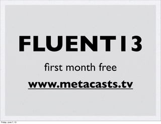 FLUENT13
ﬁrst month free
www.metacasts.tv
Friday, June 7, 13
 