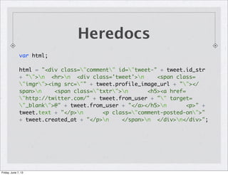 Heredocs
var html;
html = "<div class="comment" id="tweet-" + tweet.id_str
+ "">n <hr>n <div class='tweet'>n <span class=
"imgr"><img src="" + tweet.profile_image_url + ""></
span>n <span class="txtr">n <h5><a href=
"http://twitter.com/" + tweet.from_user + "" target=
"_blank">@" + tweet.from_user + "</a></h5>n <p>" +
tweet.text + "</p>n <p class="comment-posted-on">"
+ tweet.created_at + "</p>n </span>n </div>n</div>";
Friday, June 7, 13
 