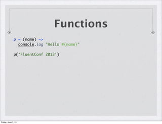 Functions
p = (name) ->
console.log "Hello #{name}"
p('FluentConf 2013')
Friday, June 7, 13
 