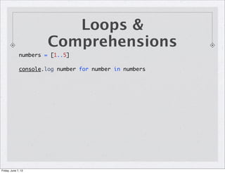 Loops &
Comprehensions
numbers = [1..5]
console.log number for number in numbers
Friday, June 7, 13
 