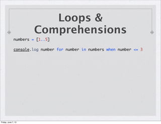Loops &
Comprehensions
numbers = [1..5]
console.log number for number in numbers when number <= 3
Friday, June 7, 13
 