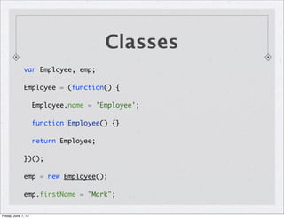 Classes
var Employee, emp;
Employee = (function() {
Employee.name = 'Employee';
function Employee() {}
return Employee;
})();
emp = new Employee();
emp.firstName = "Mark";
Friday, June 7, 13
 
