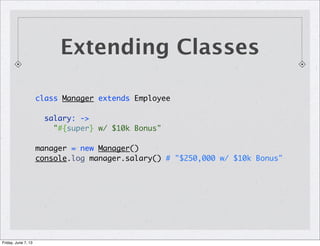 Extending Classes
class Manager extends Employee
salary: ->
"#{super} w/ $10k Bonus"
manager = new Manager()
console.log manager.salary() # "$250,000 w/ $10k Bonus"
Friday, June 7, 13
 