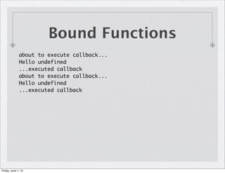 Bound Functions
about to execute callback...
Hello undefined
...executed callback
about to execute callback...
Hello undefined
...executed callback
Friday, June 7, 13
 