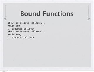 Bound Functions
about to execute callback...
Hello bob
...executed callback
about to execute callback...
Hello mary
...executed callback
Friday, June 7, 13
 