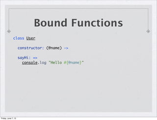 Bound Functions
class User
constructor: (@name) ->
sayHi: =>
console.log "Hello #{@name}"
Friday, June 7, 13
 