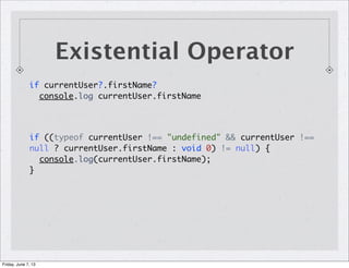 Existential Operator
if currentUser?.firstName?
console.log currentUser.firstName
if ((typeof currentUser !== "undefined" && currentUser !==
null ? currentUser.firstName : void 0) != null) {
console.log(currentUser.firstName);
}
Friday, June 7, 13
 