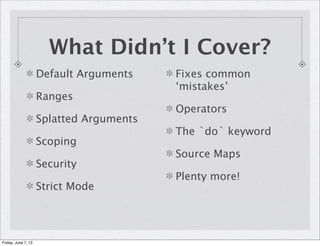 What Didn’t I Cover?
Default Arguments
Ranges
Splatted Arguments
Scoping
Security
Strict Mode
Fixes common
‘mistakes’
Operators
The `do` keyword
Source Maps
Plenty more!
Friday, June 7, 13
 