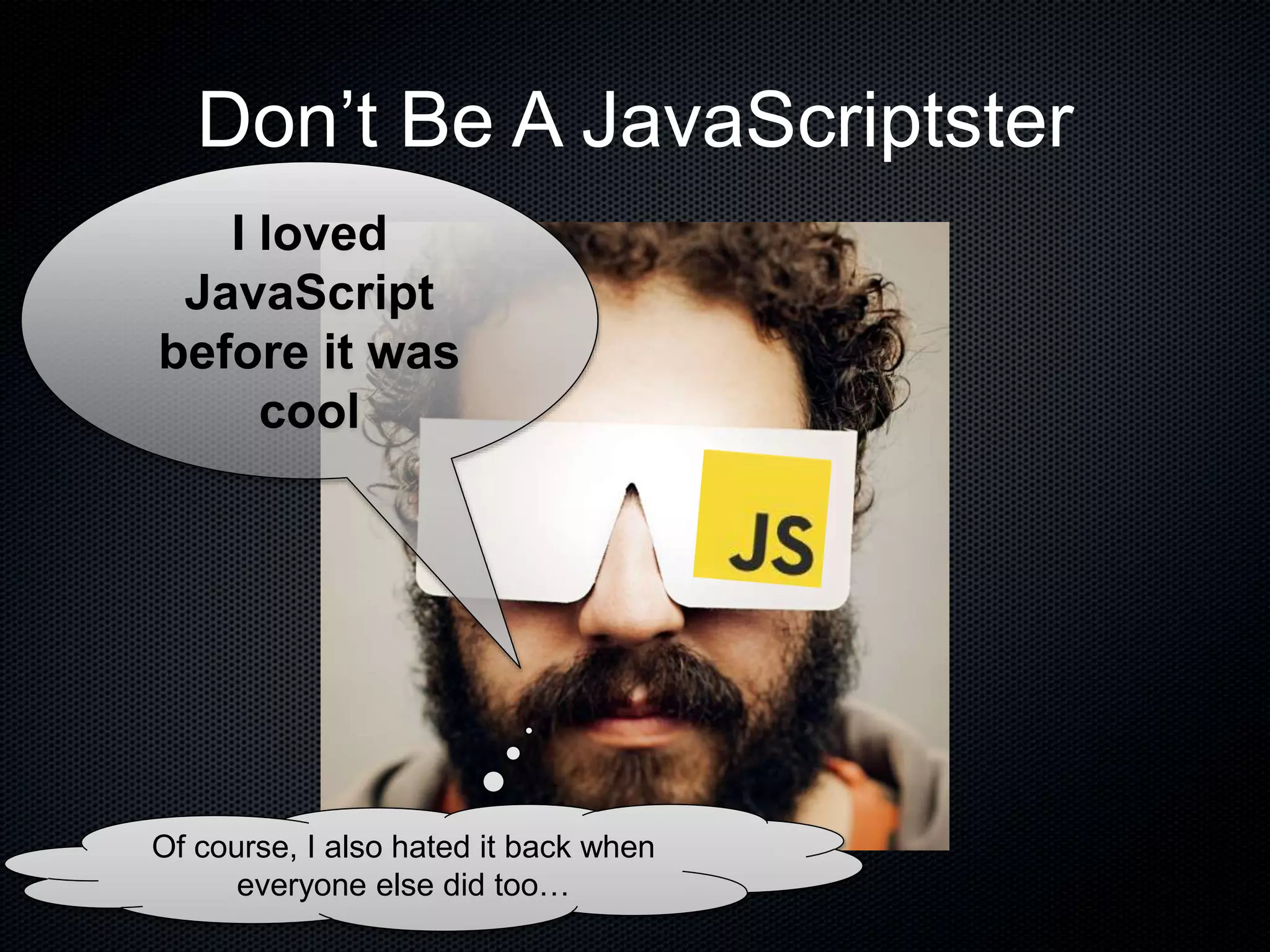 Don’t Be A JavaScriptster
I loved
JavaScript
before it was
cool
Of course, I also hated it back when
everyone else did too…
 