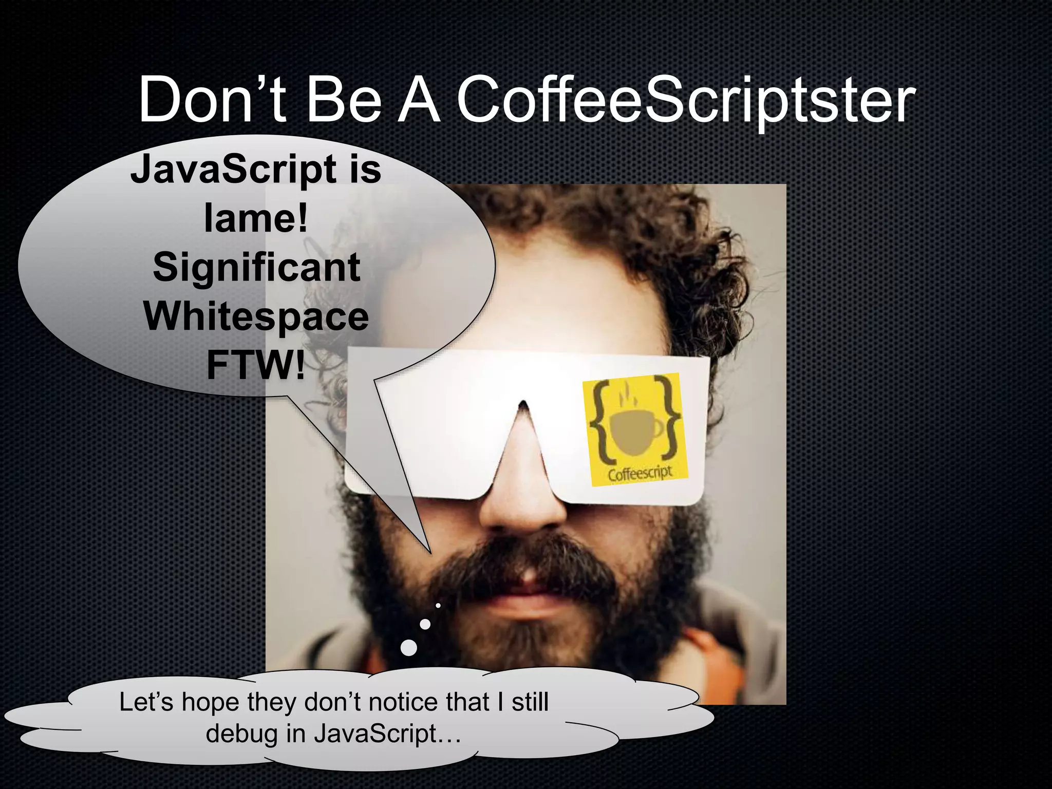 Don’t Be A CoffeeScriptster
JavaScript is
lame!
Significant
Whitespace
FTW!
Let’s hope they don’t notice that I still
debug in JavaScript…
 