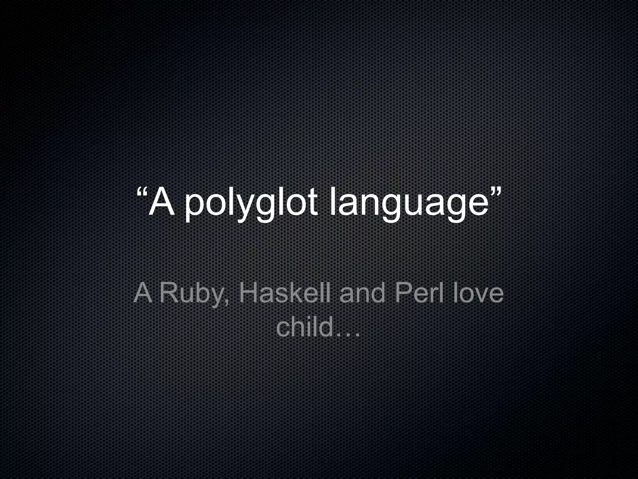 “A polyglot language”
A Ruby, Haskell and Perl love
child…
 