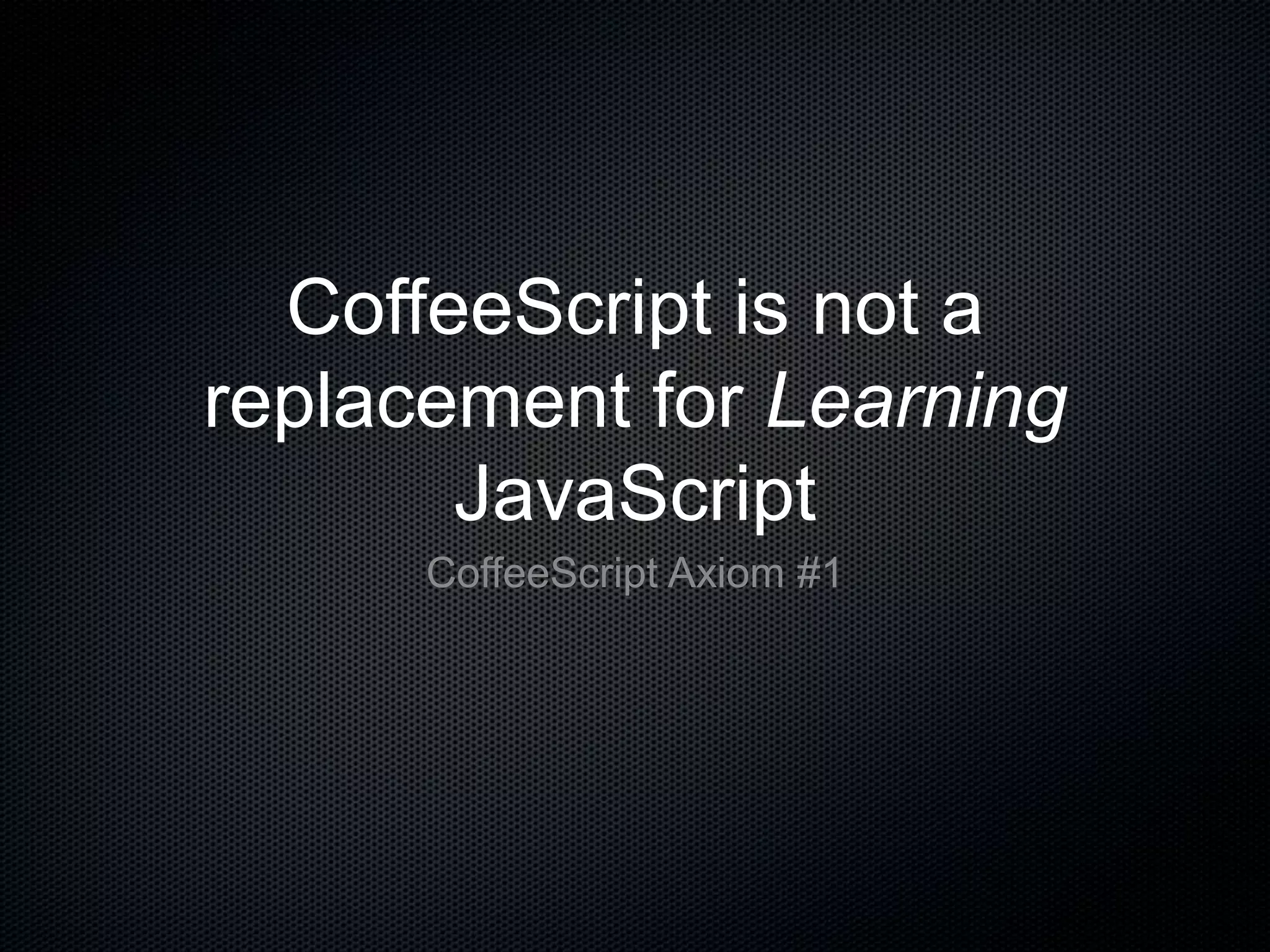 CoffeeScript is not a
replacement for Learning
JavaScript
CoffeeScript Axiom #1
 