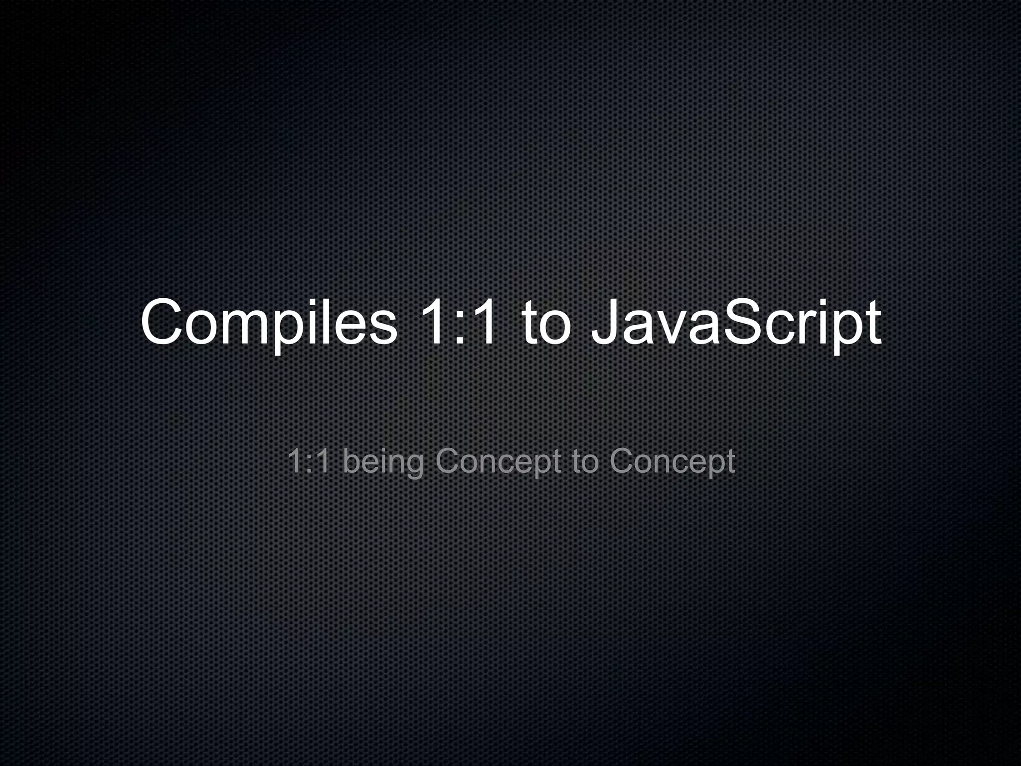 Compiles 1:1 to JavaScript
1:1 being Concept to Concept
 