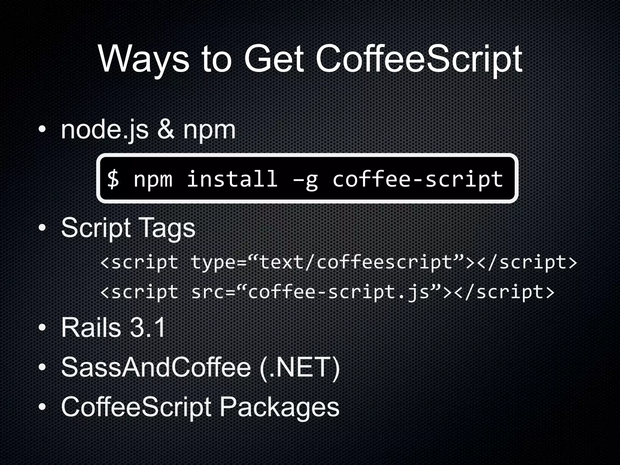 Ways to Get CoffeeScript
• node.js & npm
• Script Tags
<script type=“text/coffeescript”></script>
<script src=“coffee-script.js”></script>
• Rails 3.1
• SassAndCoffee (.NET)
• CoffeeScript Packages
$ npm install –g coffee-script
 