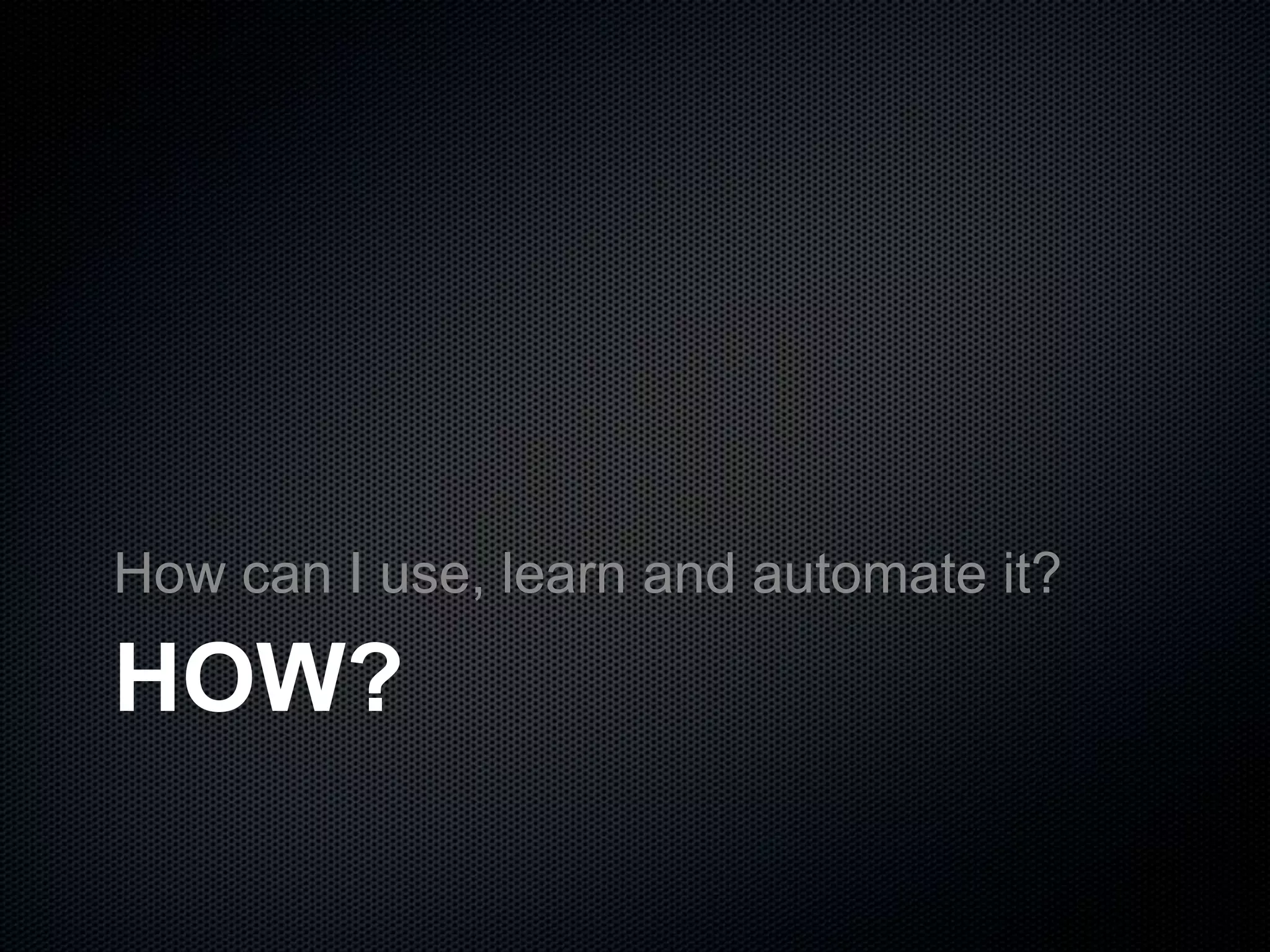 HOW?
How can I use, learn and automate it?
 
