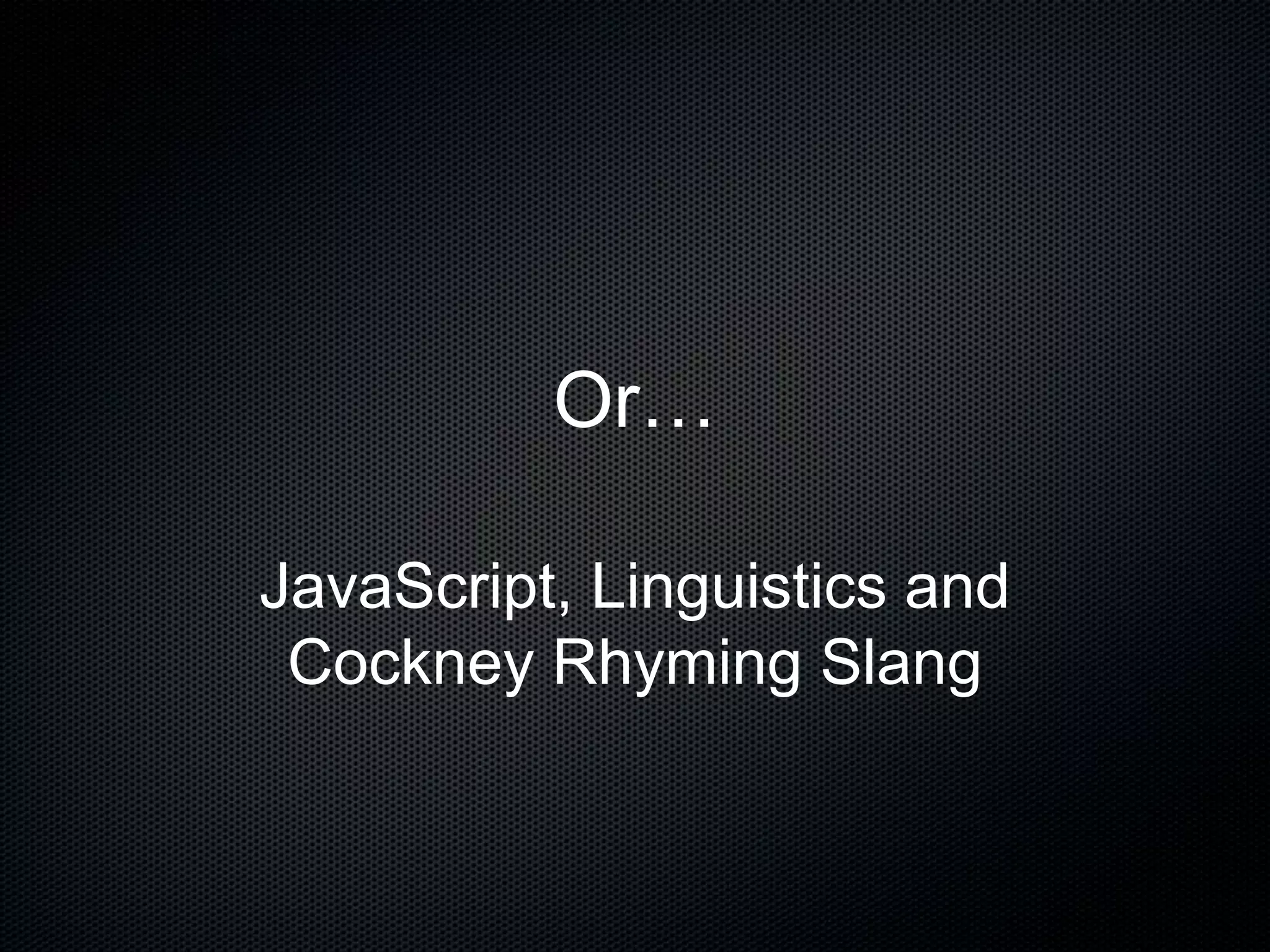 Or…
JavaScript, Linguistics and
Cockney Rhyming Slang
 