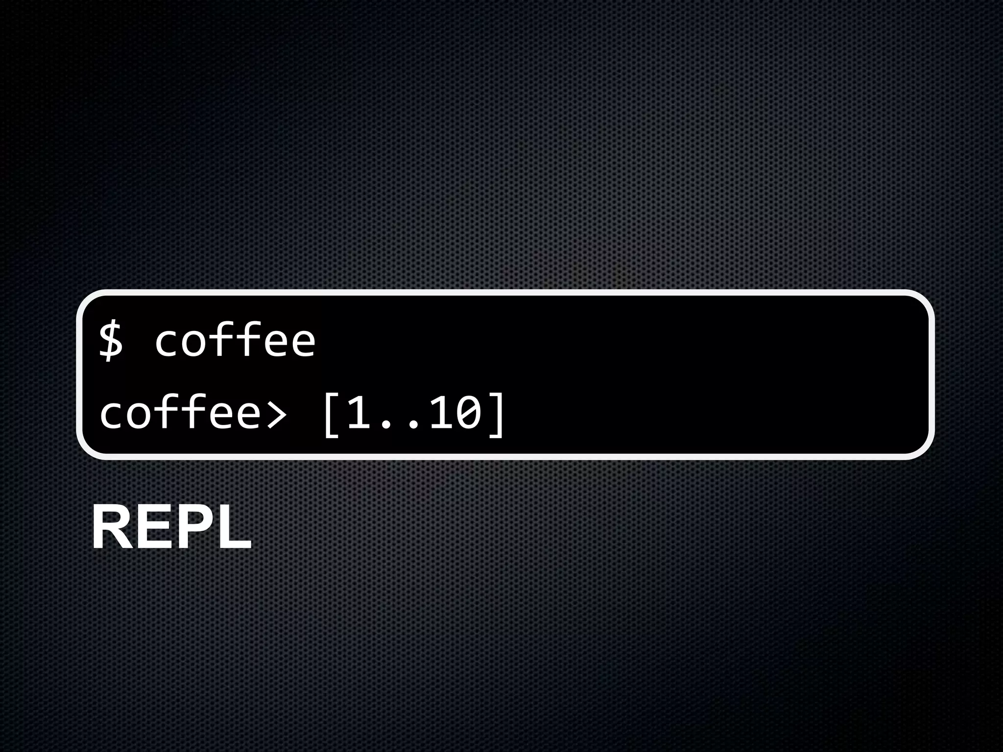REPL
$ coffee
coffee> [1..10]
 