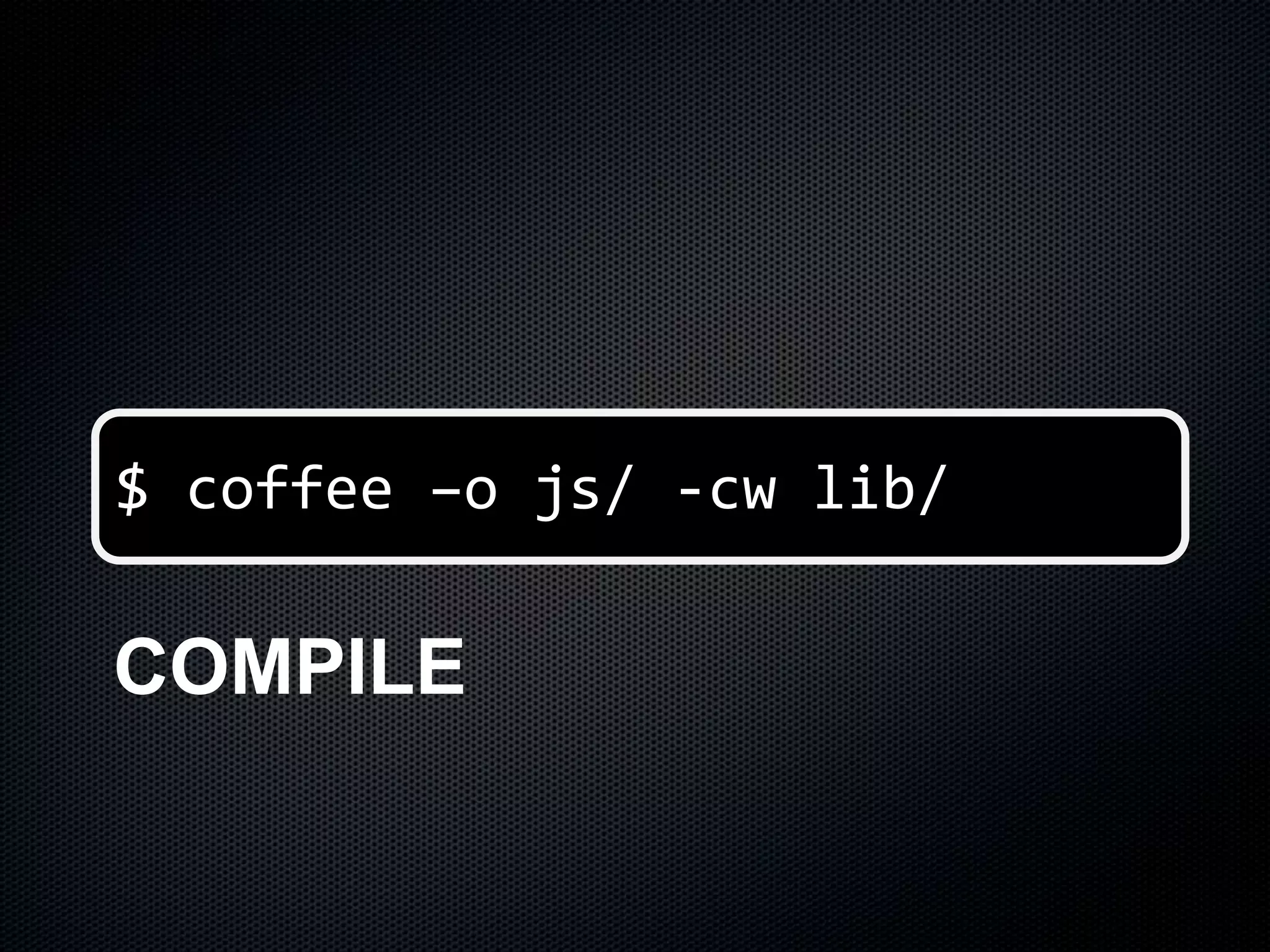 $ coffee –o js/ -cw lib/
COMPILE
 