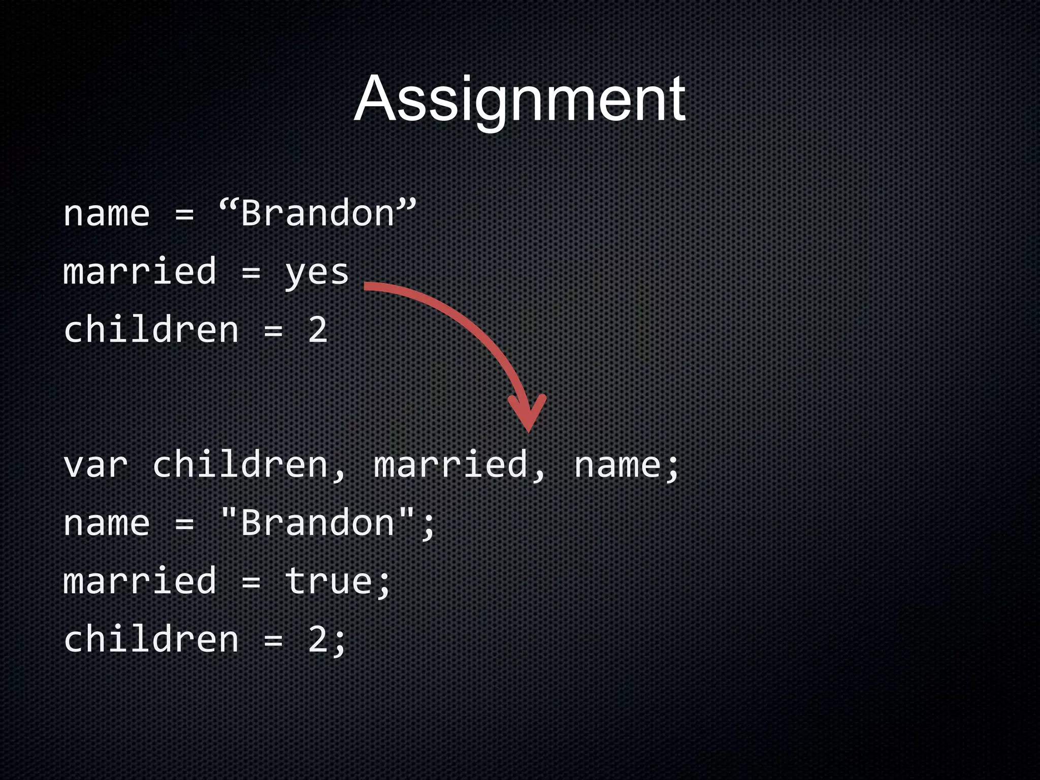 Assignment
name = “Brandon”
married = yes
children = 2
var children, married, name;
name = "Brandon";
married = true;
children = 2;
 