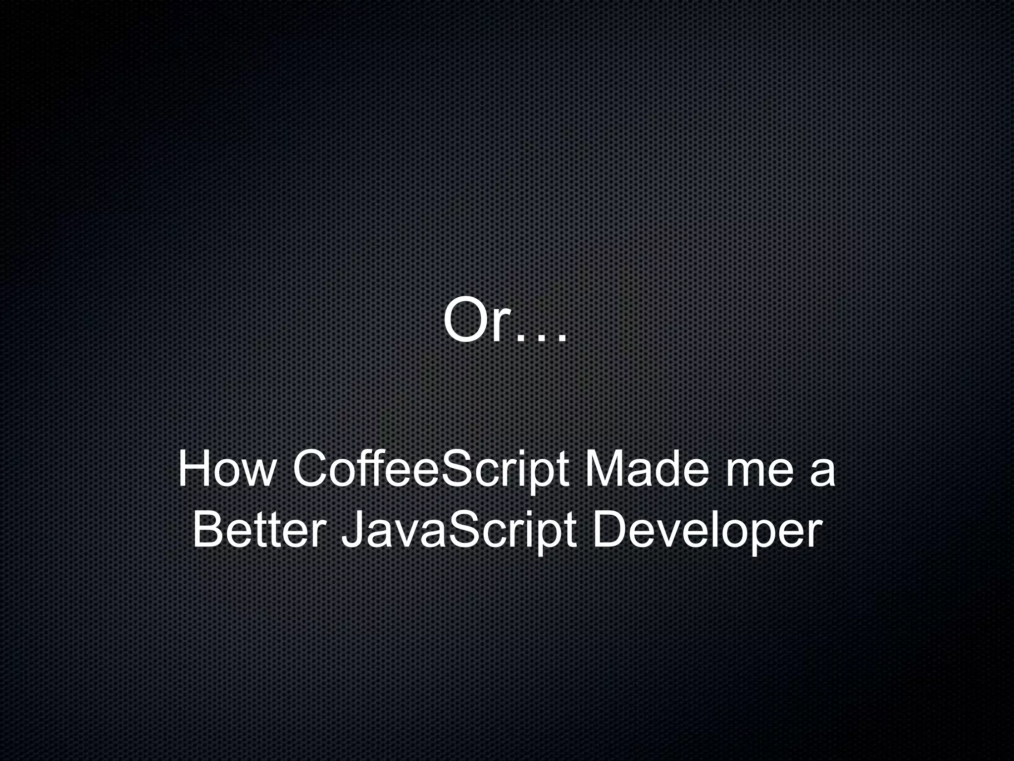 Or…
How CoffeeScript Made me a
Better JavaScript Developer
 