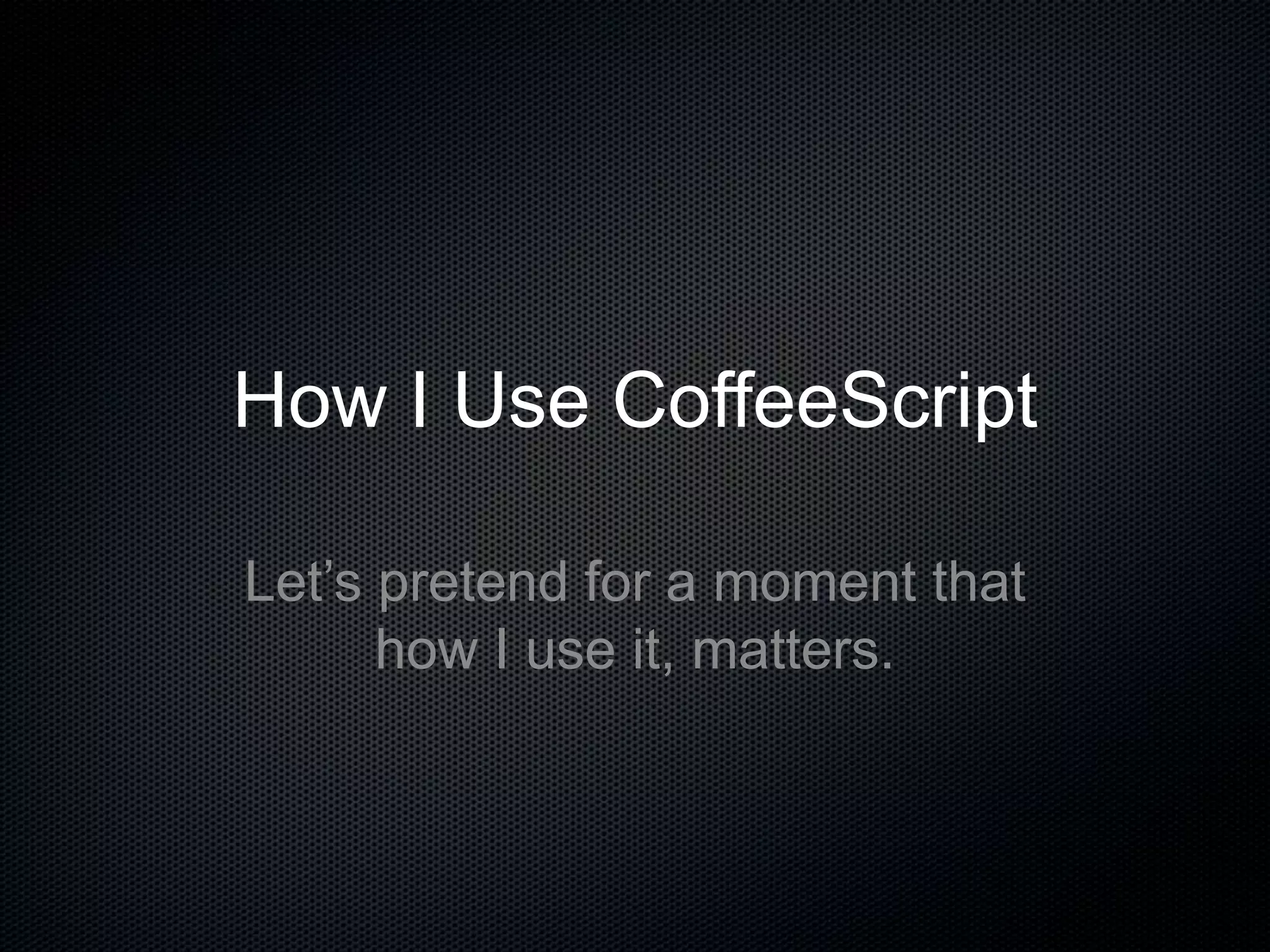 How I Use CoffeeScript
Let’s pretend for a moment that
how I use it, matters.
 