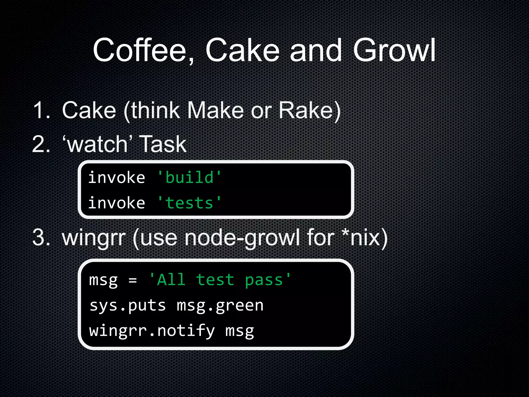 Coffee, Cake and Growl
1. Cake (think Make or Rake)
2. ‘watch’ Task
3. wingrr (use node-growl for *nix)
msg = 'All test pass'
sys.puts msg.green
wingrr.notify msg
invoke 'build'
invoke 'tests'
 
