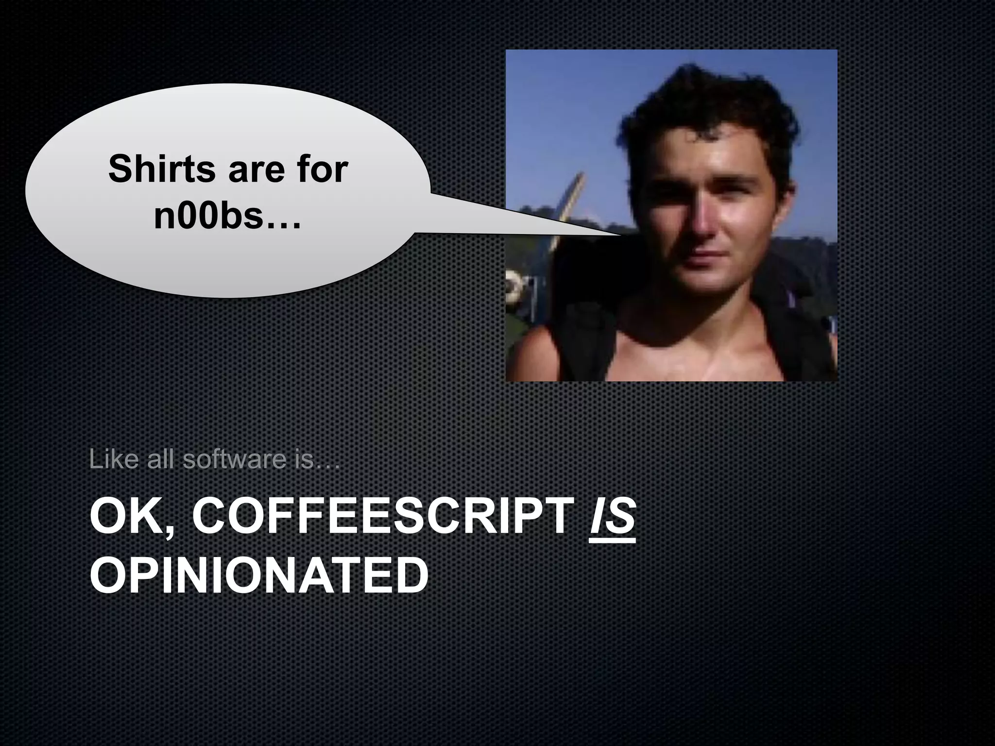 OK, COFFEESCRIPT IS
OPINIONATED
Like all software is…
Shirts are for
n00bs…
 