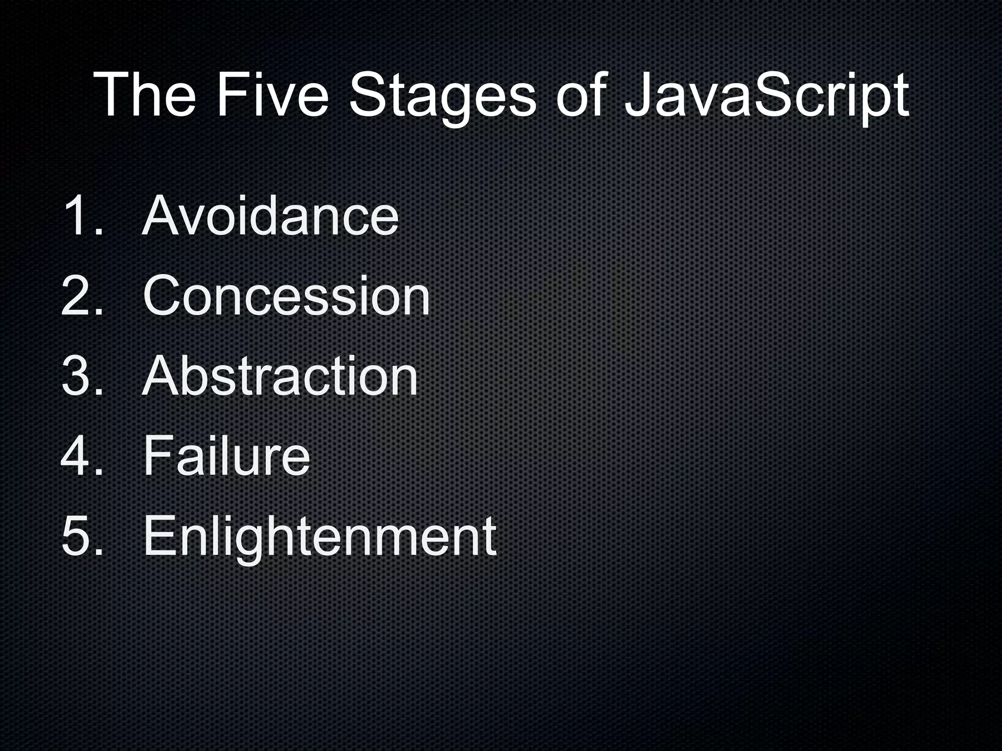 The Five Stages of JavaScript
1. Avoidance
2. Concession
3. Abstraction
4. Failure
5. Enlightenment
 