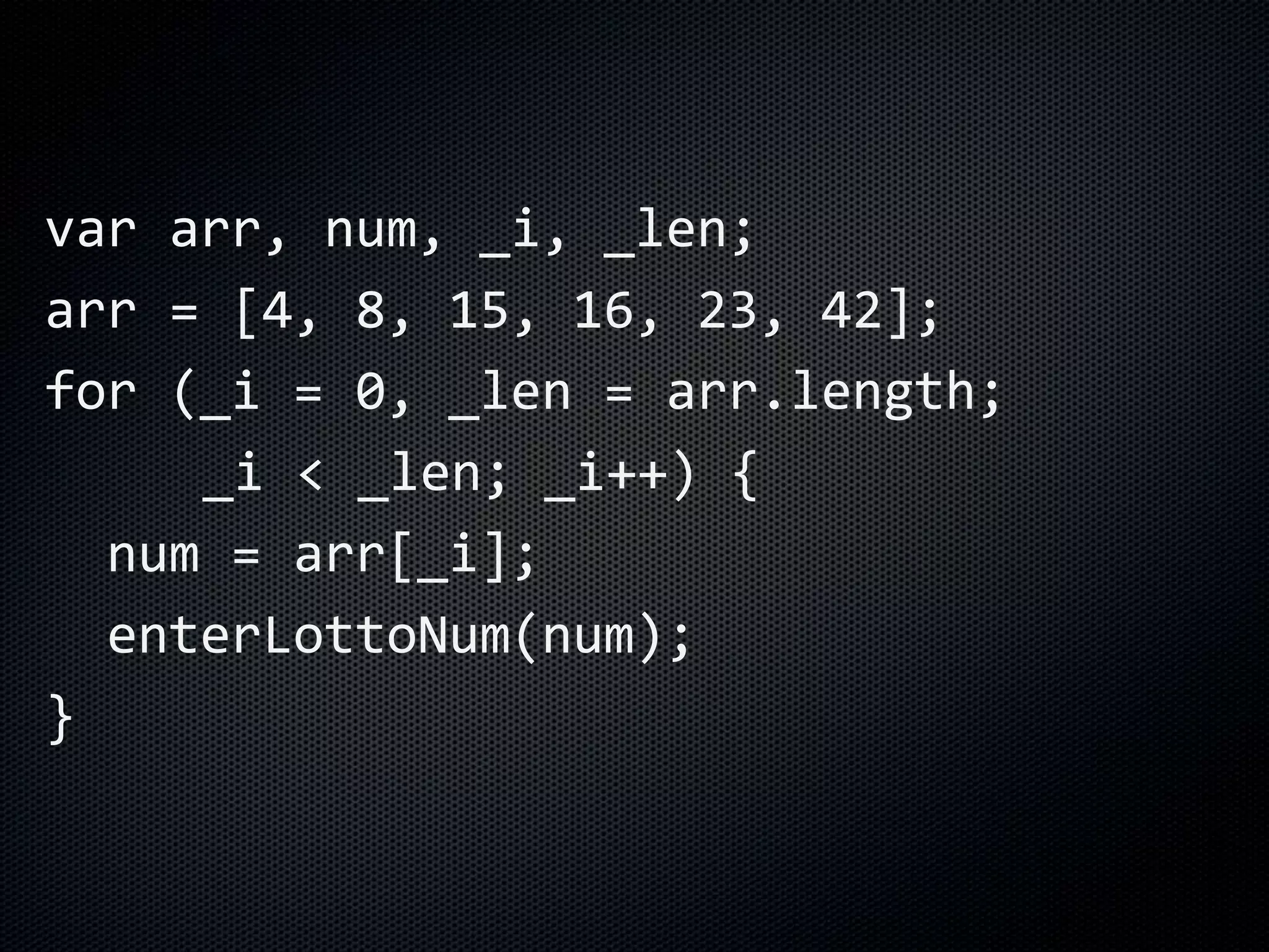 var arr, num, _i, _len;
arr = [4, 8, 15, 16, 23, 42];
for (_i = 0, _len = arr.length;
_i < _len; _i++) {
num = arr[_i];
enterLottoNum(num);
}
 