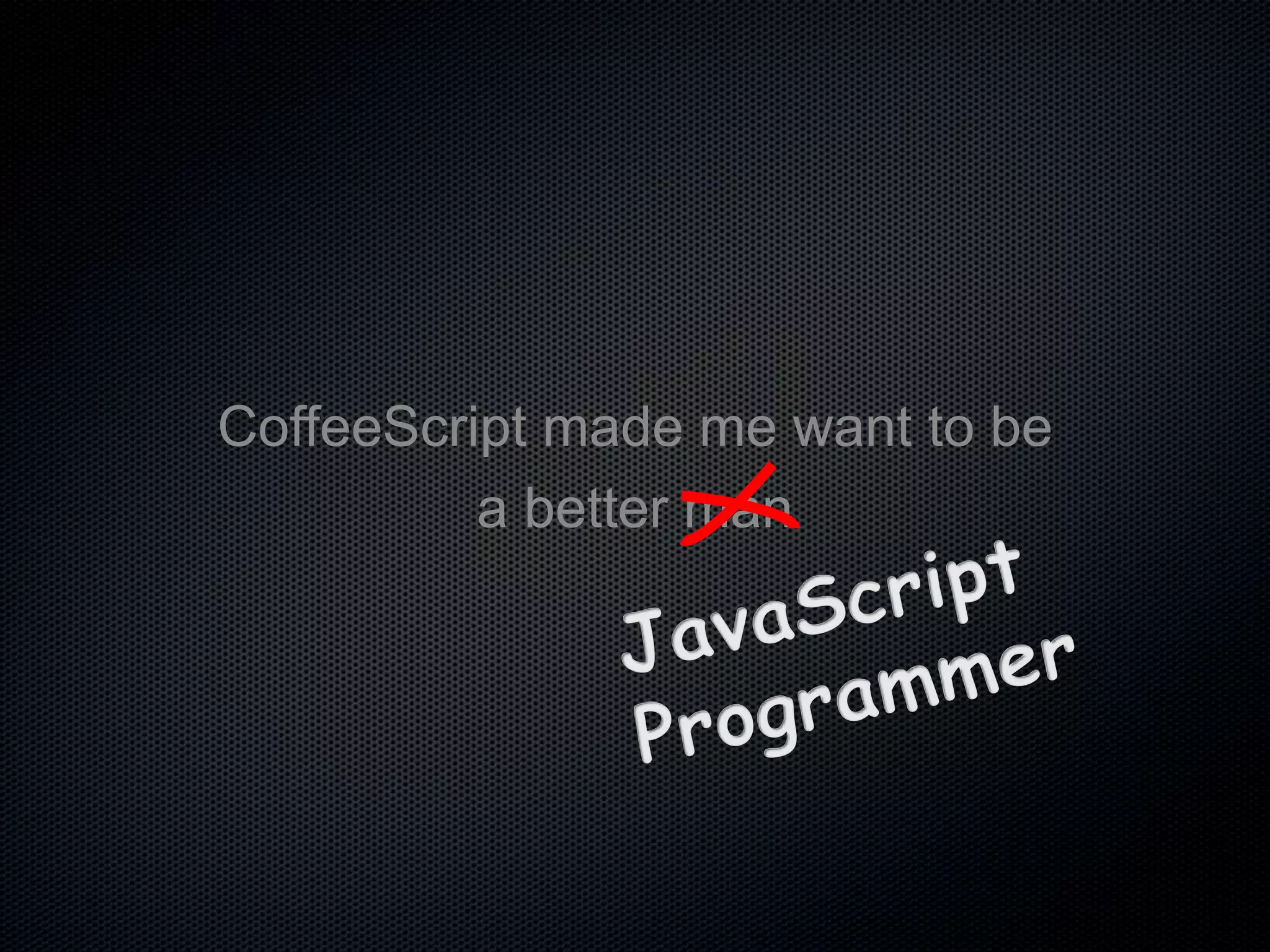 CoffeeScript made me want to be
a better man
 