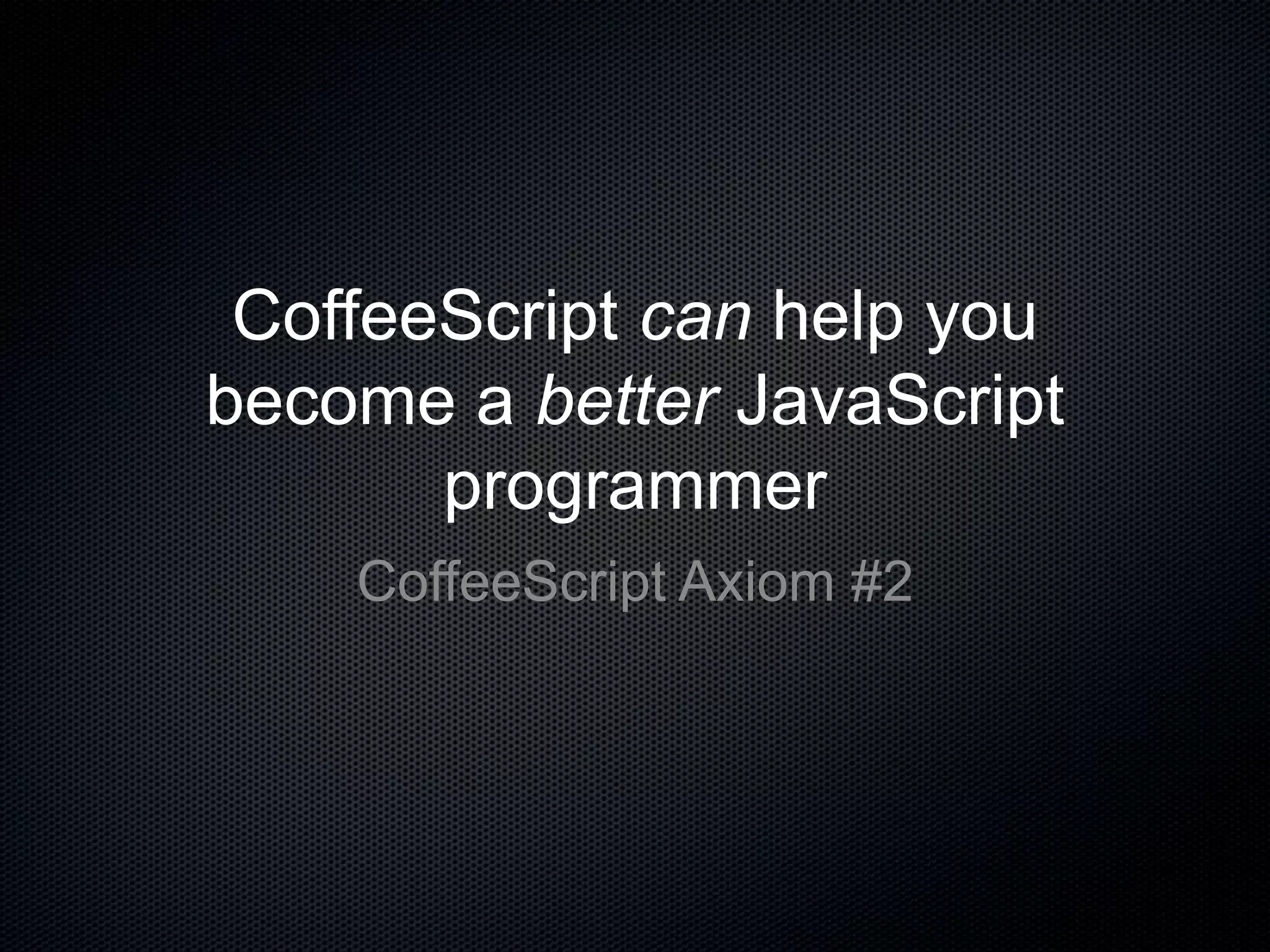 CoffeeScript can help you
become a better JavaScript
programmer
CoffeeScript Axiom #2
 
