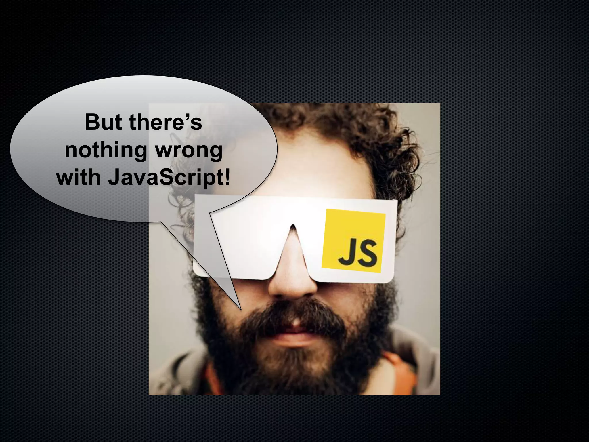 But there’s
nothing wrong
with JavaScript!
 