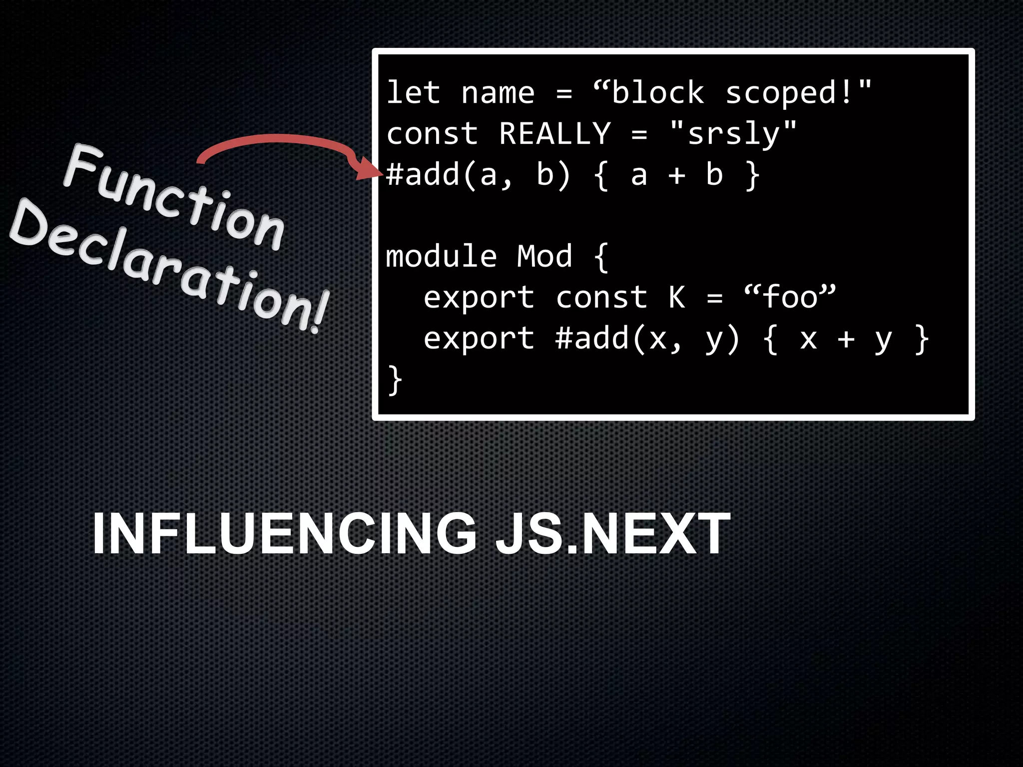 INFLUENCING JS.NEXT
let name = “block scoped!"
const REALLY = "srsly"
#add(a, b) { a + b }
module Mod {
export const K = “foo”
export #add(x, y) { x + y }
}
 