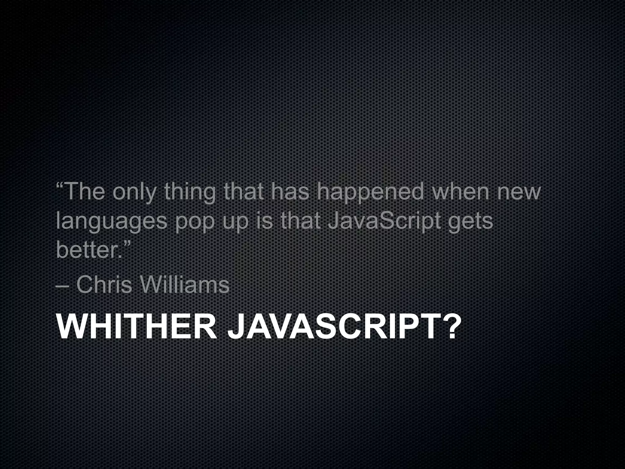 WHITHER JAVASCRIPT?
“The only thing that has happened when new
languages pop up is that JavaScript gets
better.”
– Chris Williams
 