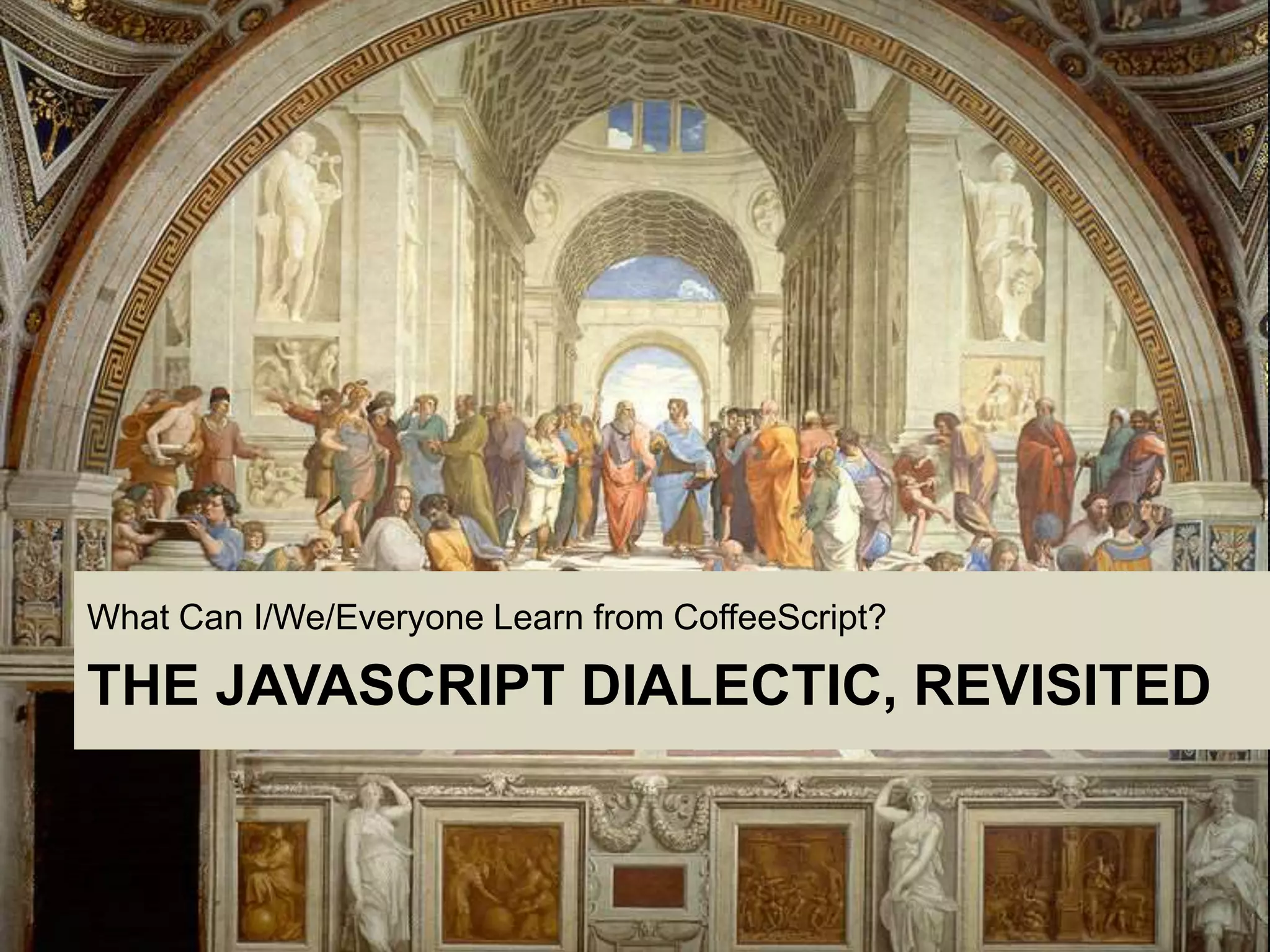 THE JAVASCRIPT DIALECTIC, REVISITED
What Can I/We/Everyone Learn from CoffeeScript?
 