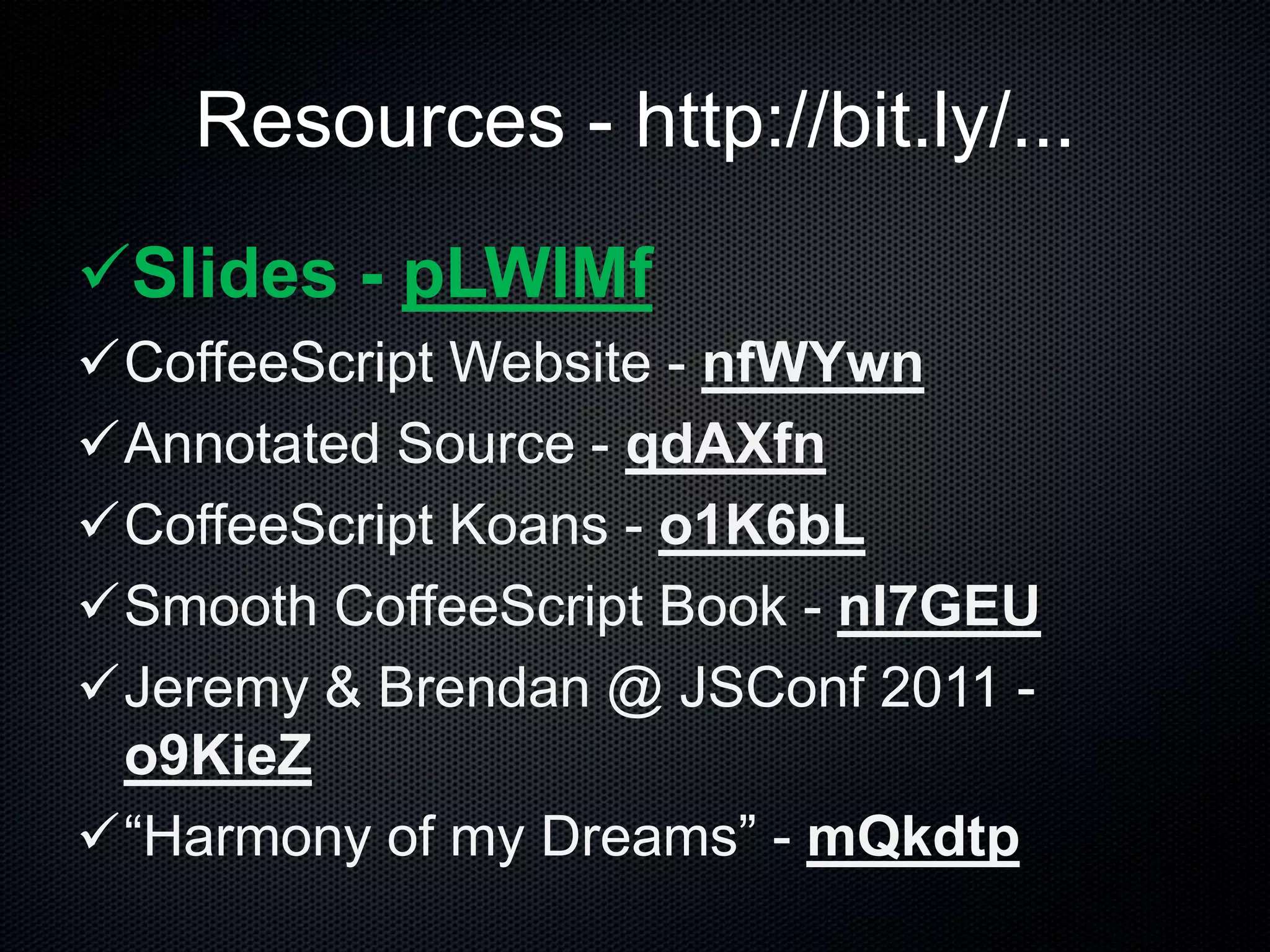 Resources - http://bit.ly/...
Slides - pLWIMf
CoffeeScript Website - nfWYwn
Annotated Source - qdAXfn
CoffeeScript Koans - o1K6bL
Smooth CoffeeScript Book - nI7GEU
Jeremy & Brendan @ JSConf 2011 -
o9KieZ
“Harmony of my Dreams” - mQkdtp
 