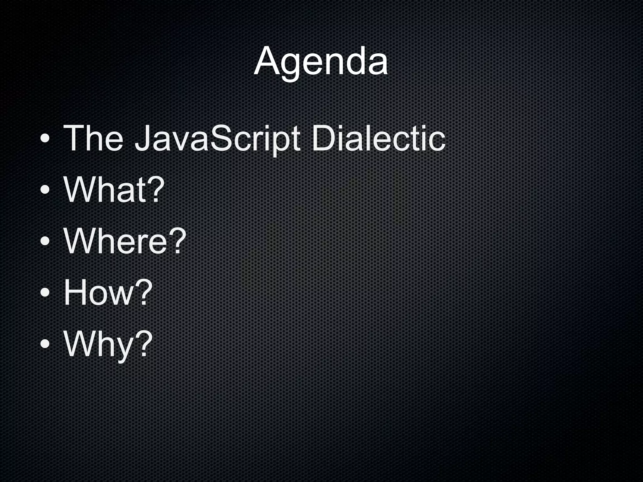 Agenda
• The JavaScript Dialectic
• What?
• Where?
• How?
• Why?
 