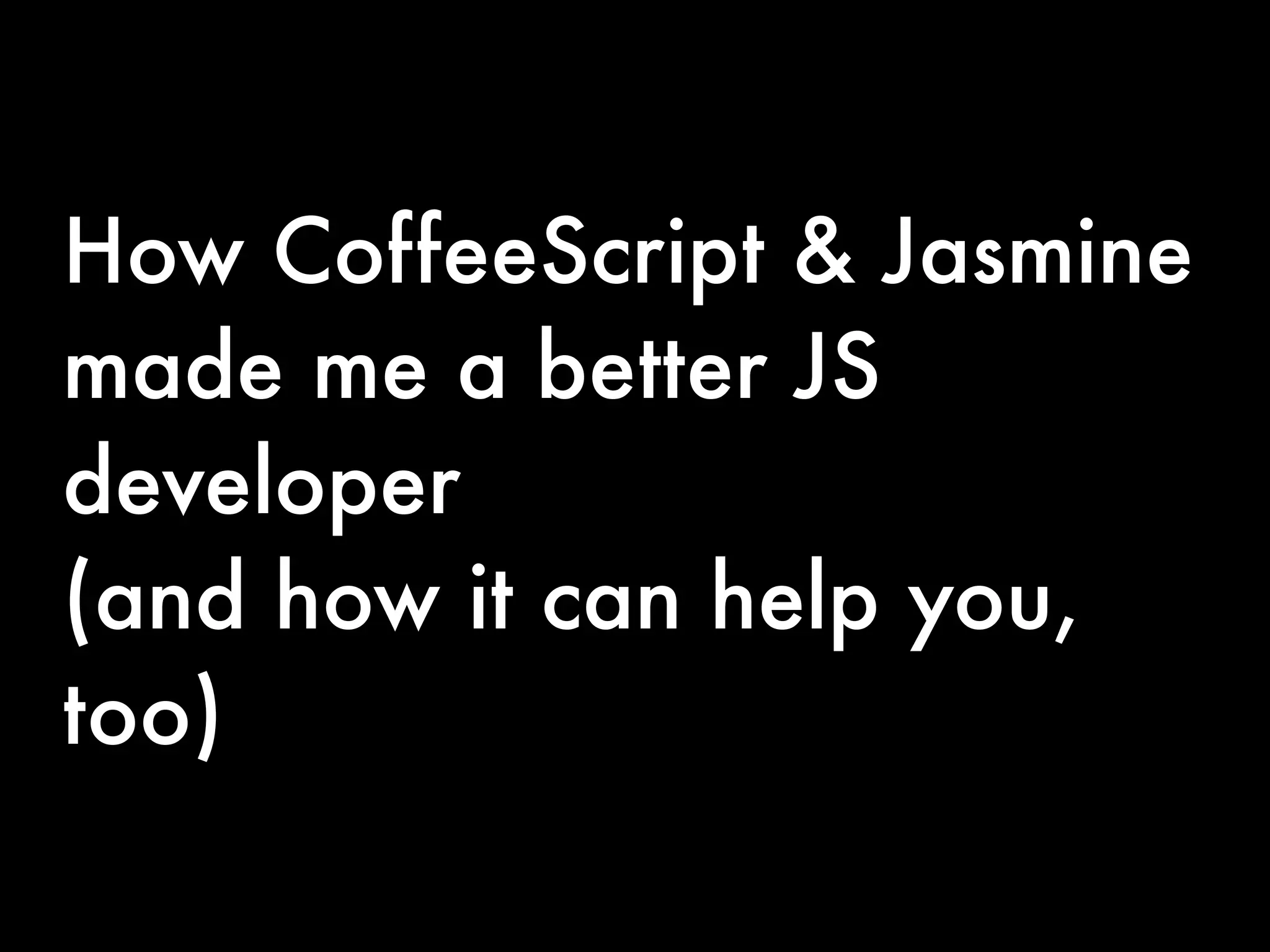 How CoffeeScript & Jasmine
made me a better JS
developer
(and how it can help you,
too)
 
