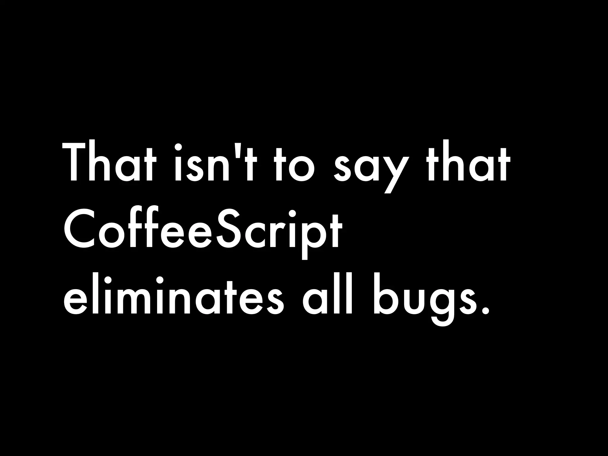 That isn't to say that
CoffeeScript
eliminates all bugs.
 