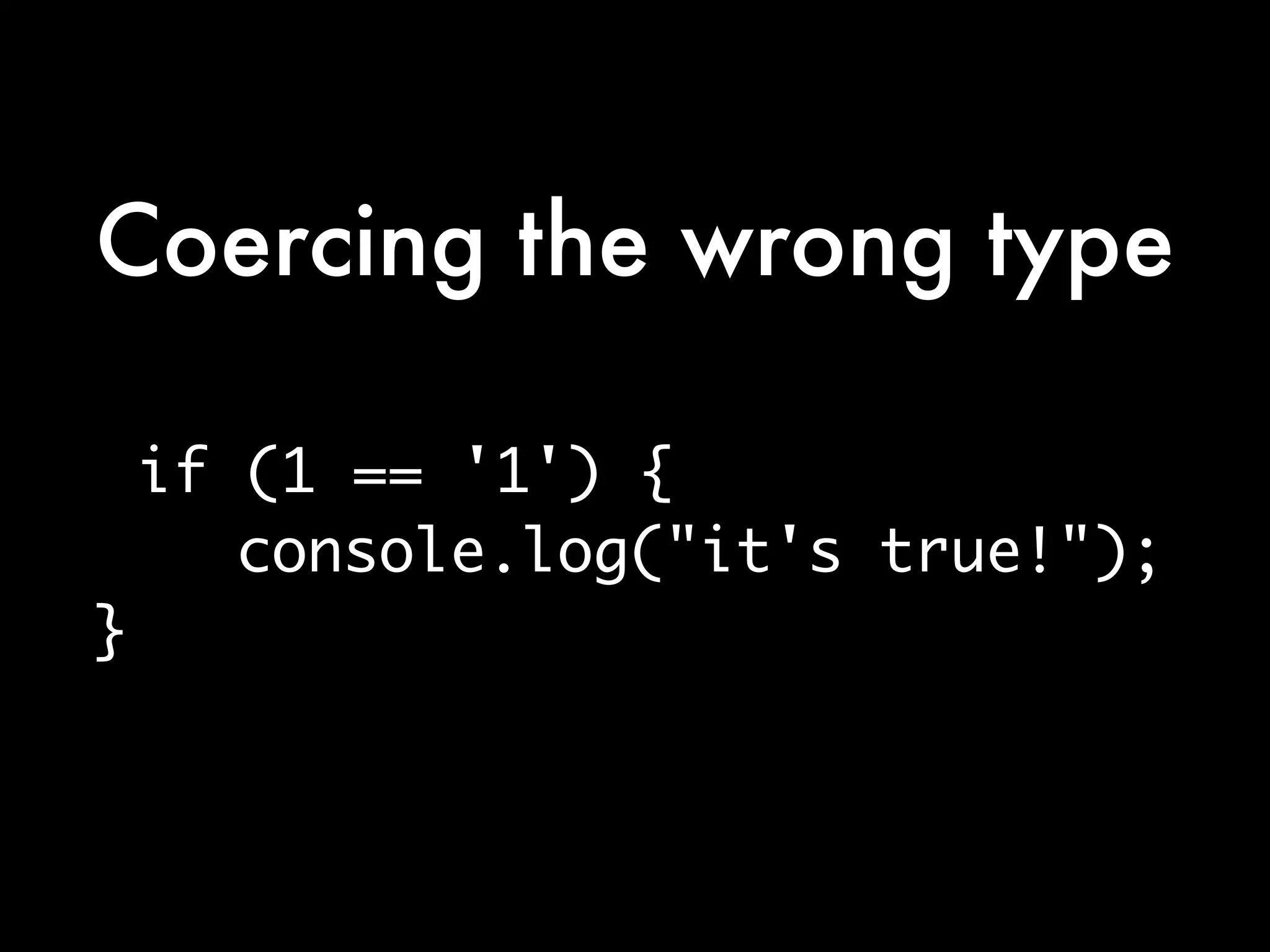 Coercing the wrong type

    if (1 == '1') {
       console.log("it's true!");
}
 