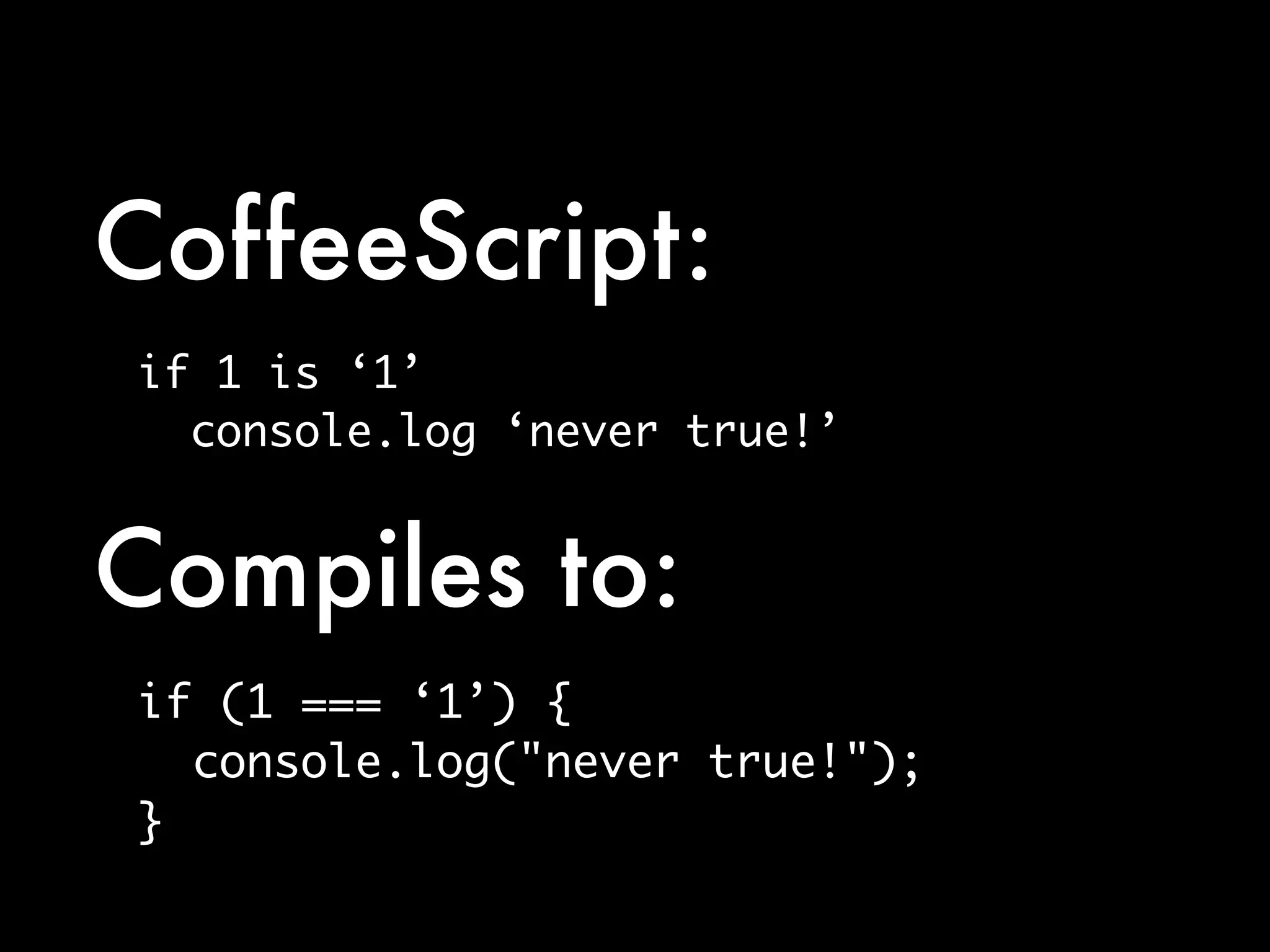 CoffeeScript:
if 1 is ‘1’
  console.log ‘never true!’


Compiles to:
if (1 === ‘1’) {
  console.log("never true!");
}
 
