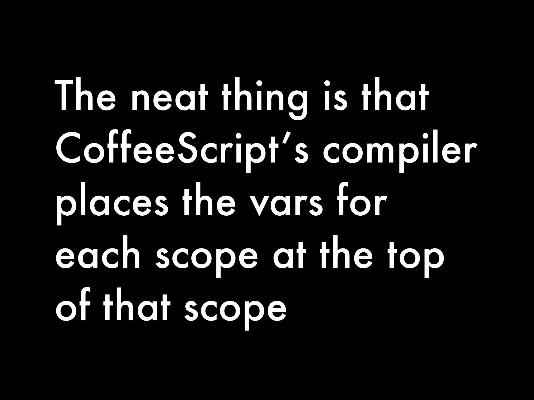 The neat thing is that
CoffeeScript’s compiler
places the vars for
each scope at the top
of that scope
 