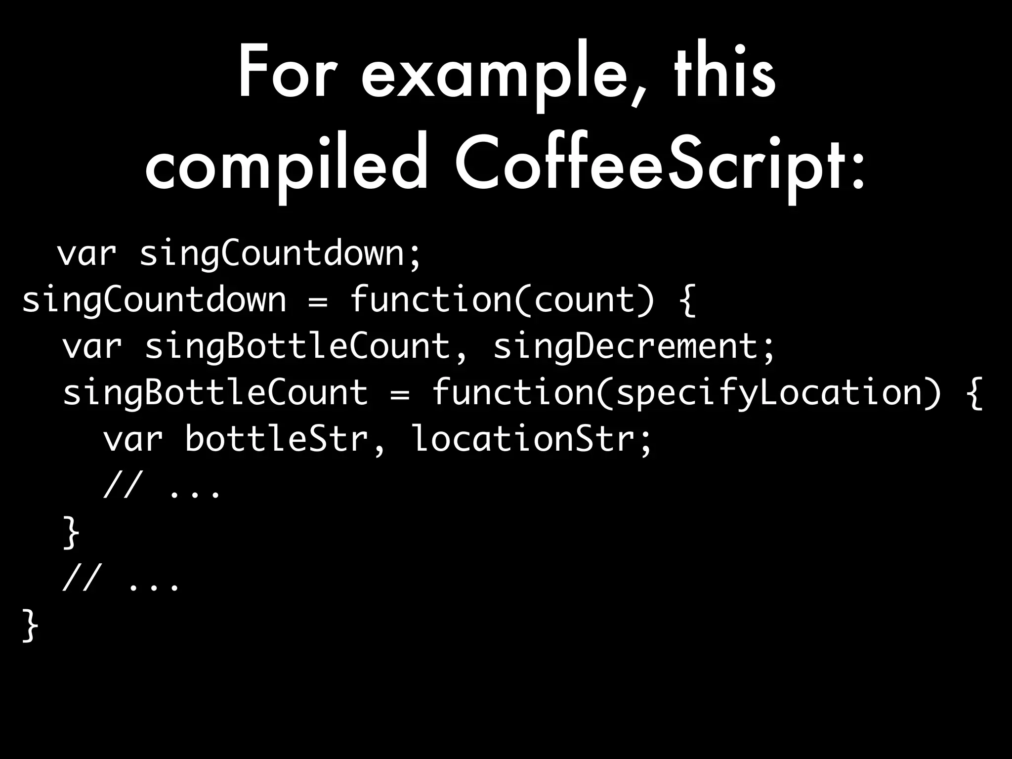 For example, this
     compiled CoffeeScript:
  var singCountdown;
singCountdown = function(count) {
  var singBottleCount, singDecrement;
  singBottleCount = function(specifyLocation) {
    var bottleStr, locationStr;
    // ...
  }
  // ...
}
 