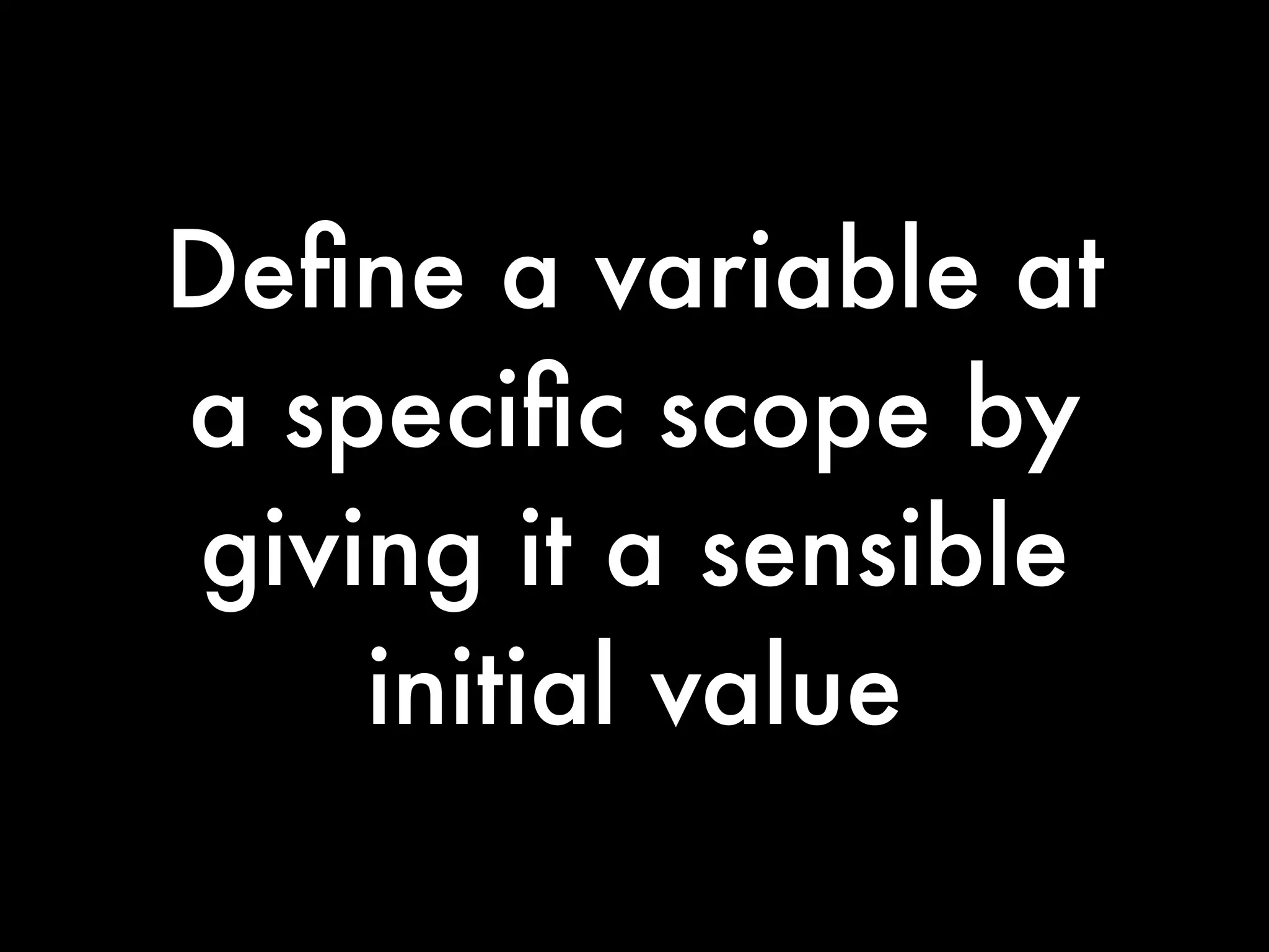 Deﬁne a variable at
a speciﬁc scope by
giving it a sensible
    initial value
 