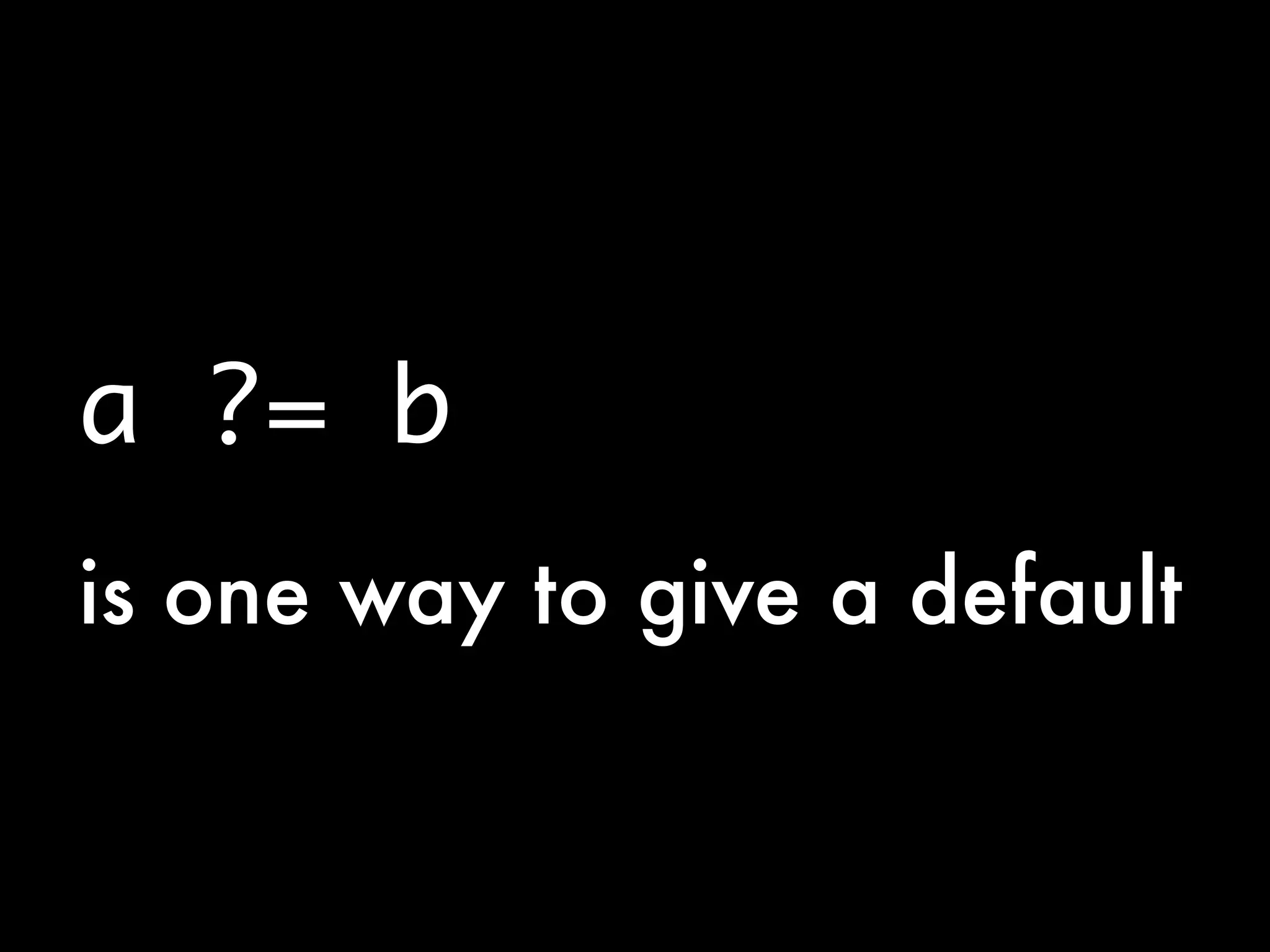 a ?= b
is one way to give a default
 
