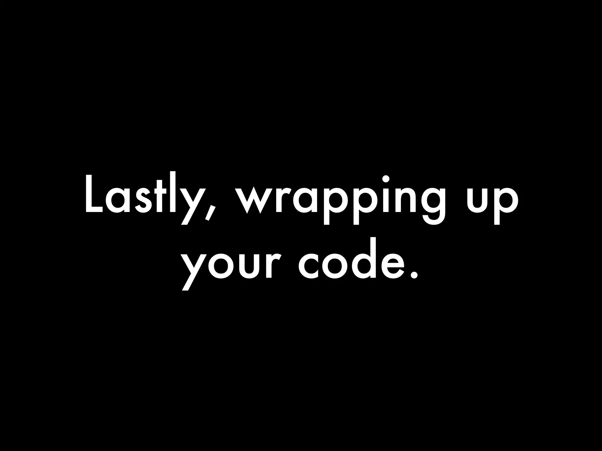 Lastly, wrapping up
     your code.
 