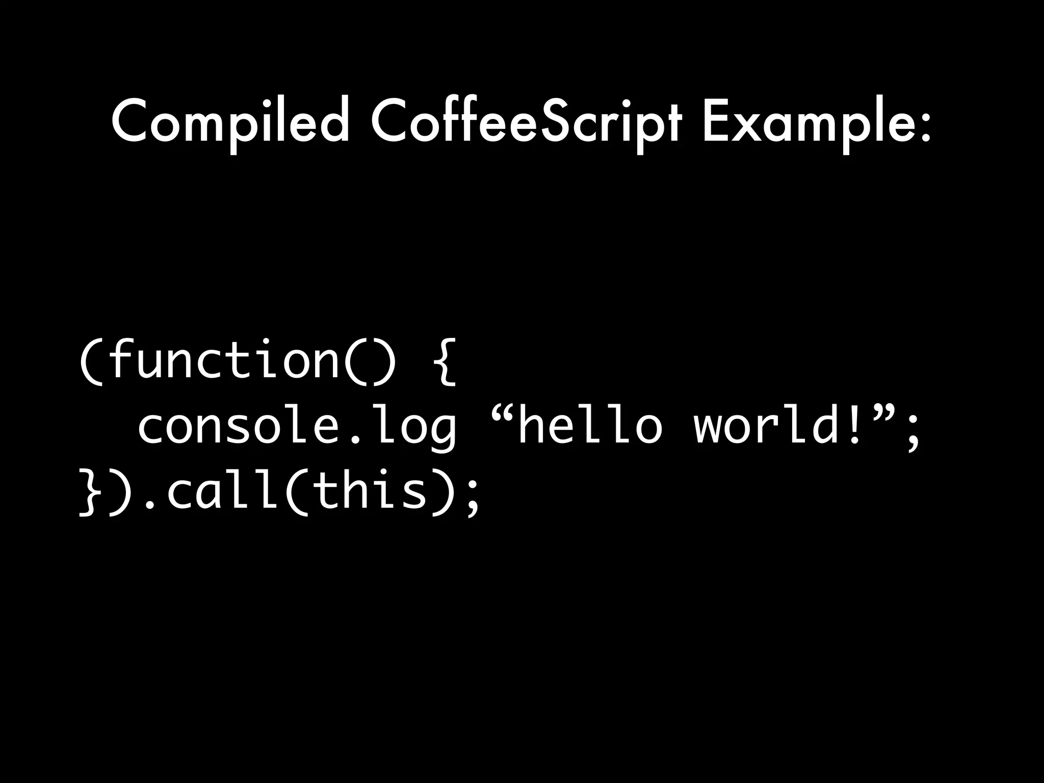 Compiled CoffeeScript Example:



(function() {
  console.log “hello world!”;
}).call(this);
 