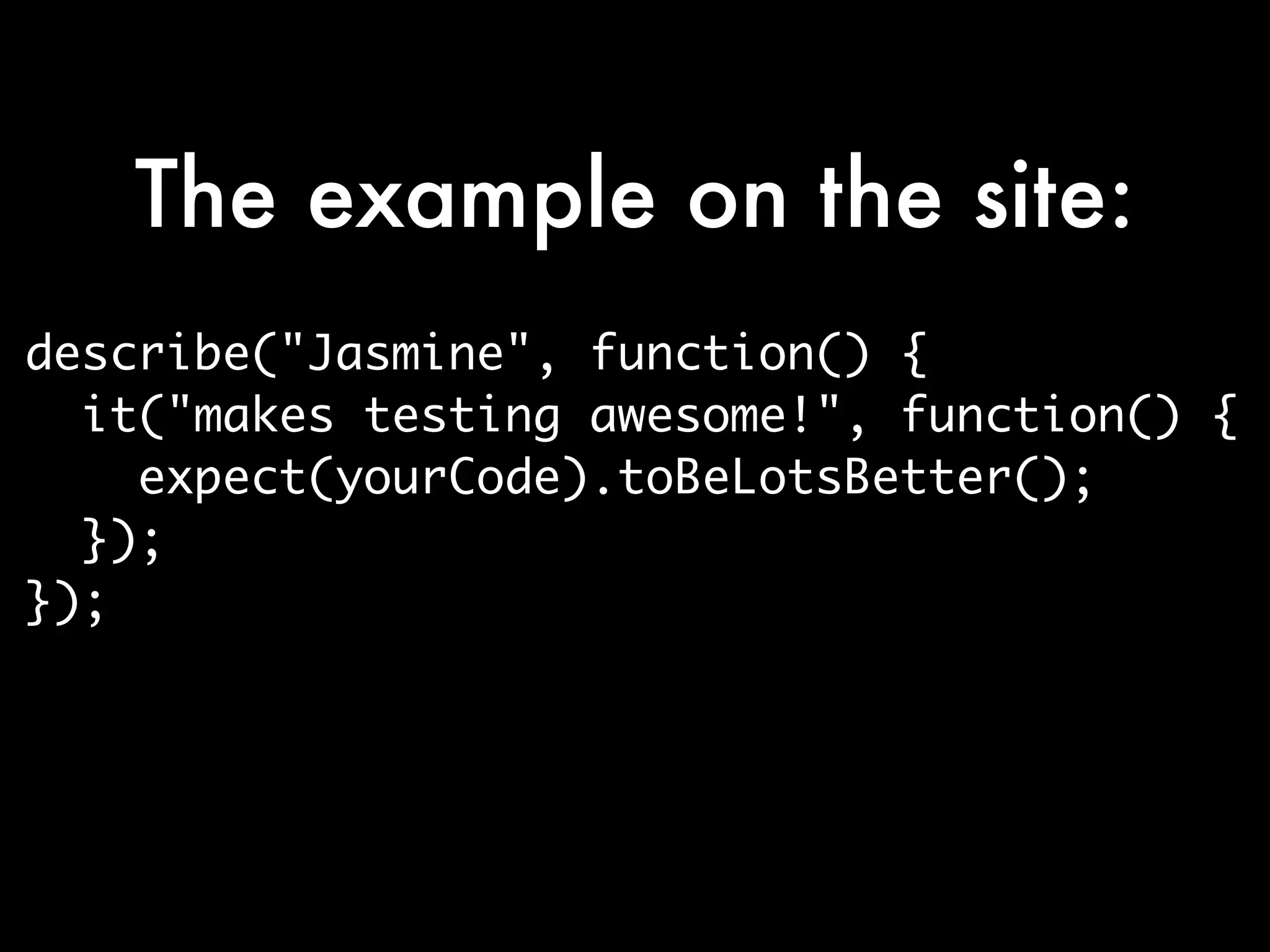 The example on the site:
describe("Jasmine", function() {
  it("makes testing awesome!", function() {
    expect(yourCode).toBeLotsBetter();
  });
});
 