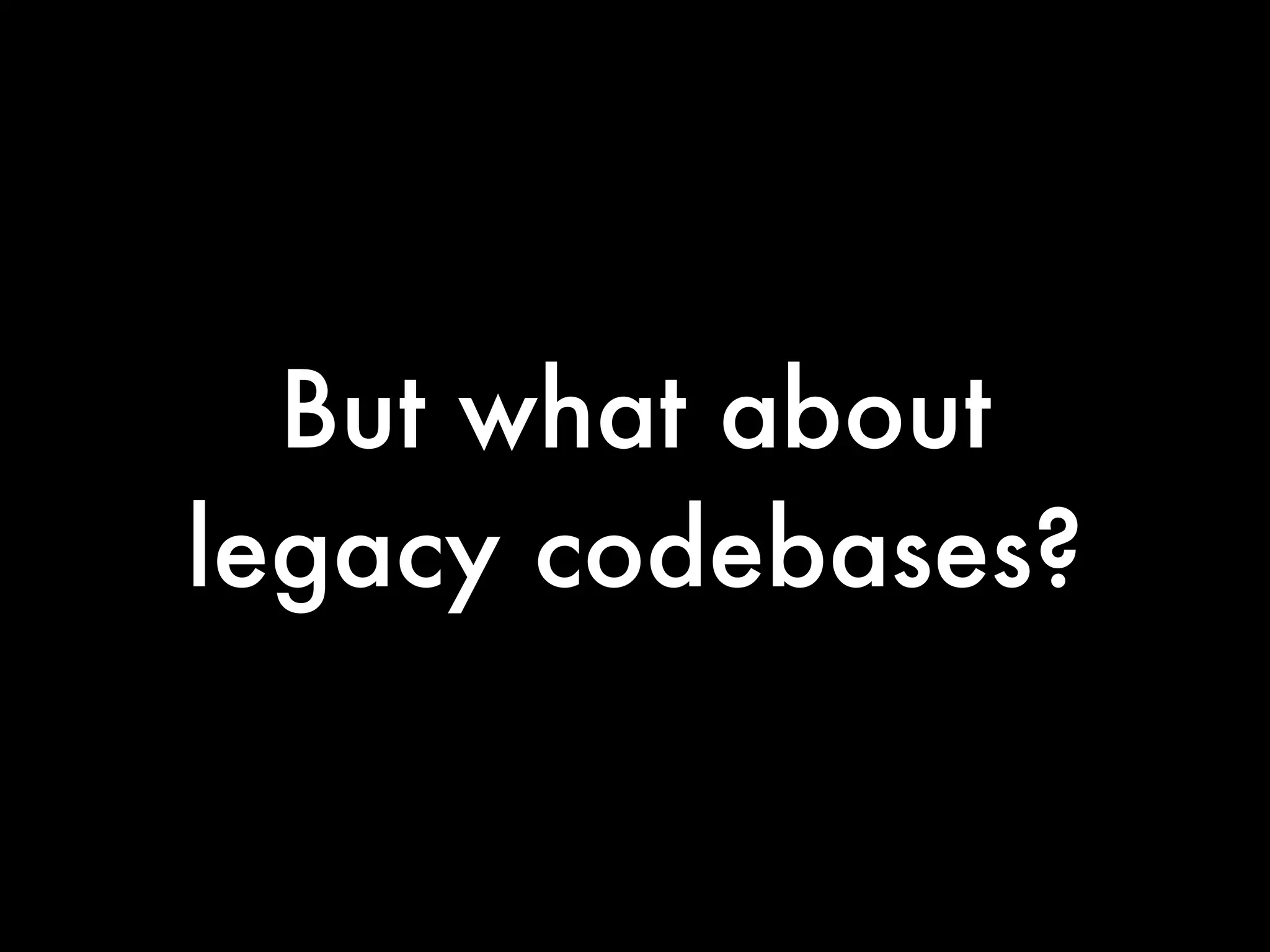 But what about
legacy codebases?
 